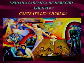 UNIDAD ACADEMICA DE DERECHO
           EQUIPO # 7
    -CONTRATO LEY Y HUELGA-
 