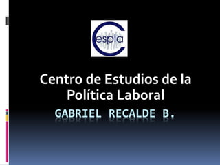 GABRIEL RECALDE B.
Centro de Estudios de la
Política Laboral
 