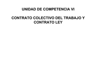 UNIDAD DE COMPETENCIA VI
CONTRATO COLECTIVO DEL TRABAJO Y
CONTRATO LEY
 