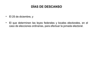 • El 25 de diciembre, y
• El que determinen las leyes federales y locales electorales, en el
caso de elecciones ordinarias, para efectuar la jornada electoral.
DÍAS DE DESCANSO
 
