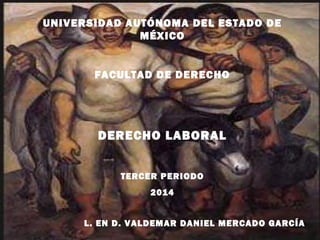 UNIVERSIDAD AUTÓNOMA DEL ESTADO DE
MÉXICO
FACULTAD DE DERECHO
DERECHO LABORAL
TERCER PERIODO
2014
L. EN D. VALDEMAR DANIEL MERCADO GARCÍA
 