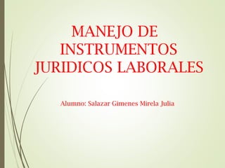 MANEJO DE
INSTRUMENTOS
JURIDICOS LABORALES
Alumno: Salazar Gimenes Mirela Julia
 