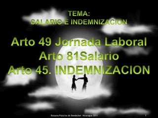 TEMA:  SALARIO E INDEMNIZACION Arto 49 Jornada Laboral Arto 81Salario Arto 45. INDEMNIZACION 1 Rossana Palacios de Boedecker  Nicaragua 2011 