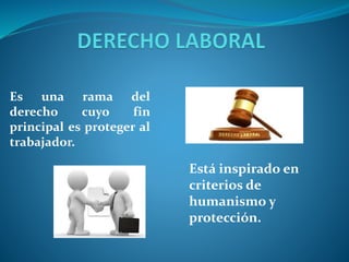 Es una rama del
derecho cuyo fin
principal es proteger al
trabajador.
Está inspirado en
criterios de
humanismo y
protección.
 