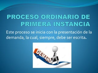 Este proceso se inicia con la presentación de la
demanda, la cual, siempre, debe ser escrita.
 