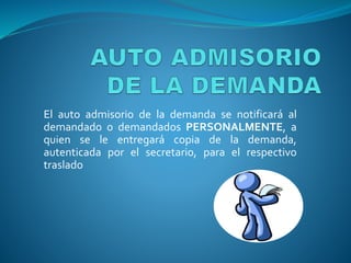 El auto admisorio de la demanda se notificará al
demandado o demandados PERSONALMENTE, a
quien se le entregará copia de la demanda,
autenticada por el secretario, para el respectivo
traslado
 