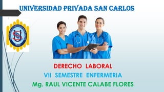 UNIVERSIDAD PRIVADA SAN CARLOS
DERECHO LABORAL
VII SEMESTRE ENFERMERIA
Mg. RAUL VICENTE CALABE FLORES
 