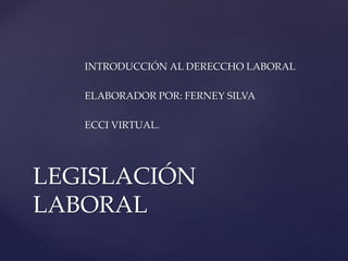 INTRODUCCIÓN AL DERECCHO LABORAL
ELABORADOR POR: FERNEY SILVA
ECCI VIRTUAL.
LEGISLACIÓN
LABORAL
 