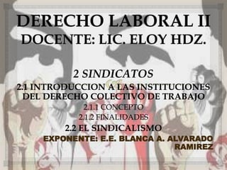 2 SINDICATOS
2.1 INTRODUCCION A LAS INSTITUCIONES
DEL DERECHO COLECTIVO DE TRABAJO
2.1.1 CONCEPTO
2.1.2 FINALIDADES
2.2 EL SINDICALISMO
EXPONENTE: E.E. BLANCA A. ALVARADO
RAMIREZ
 