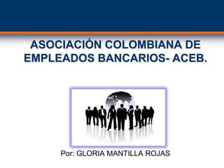 ASOCIACIÓN COLOMBIANA DE
EMPLEADOS BANCARIOS- ACEB.

Por: GLORIA MANTILLA ROJAS

 