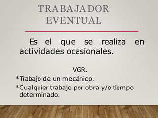 TRABAJADOR
EVENTUAL
Es el que se realiza en
actividades ocasionales.
VGR.
*Trabajo de un mecánico.
*Cualquier trabajo por obra y/o tiempo
determinado.
 