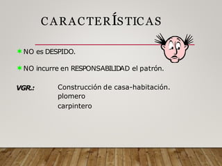 C ARAC TERÍSTIC AS
NO es DESPIDO.
NO incurre en RESPONSABILIDAD el patrón.
VGR.: Construcción de casa-habitación.
plomero
carpintero
 