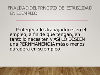 FI
NALI
DAD DELPRI
NCI
PI
O DE ESTABILIDAD
EN ELEMPLEO
Protegera los trabajadores en el
empleo, a fin de que tengan, en
tanto lo necesiten y ASÍ LO DESEEN
una PERNMANENCIA máso menos
duradera en su empleo.
 