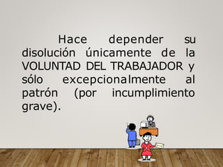 Hace depender su
disolución únicamente de la
VOLUNTAD DEL TRABAJADOR y
excepcionalmente al
(por incumplimiento
sólo
patrón
grave).
 