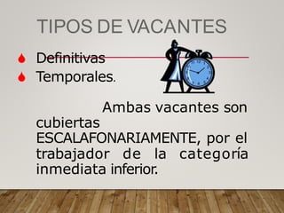 TIPOS DE VACANTES
 Definitivas
 Temporales.
Ambas vacantes son
cubiertas
ESCALAFONARIAMENTE, por el
trabajador de la categoría
inmediata inferior.
 