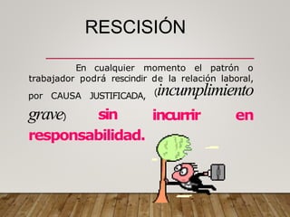 RESCISIÓN
En cualquier momento el patrón o
trabajador podrá rescindir de la relación laboral,
(incumplimiento
por CAUSA JUSTIFICADA,
grave) sin incurrir en
responsabilidad.
 