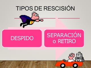 TIPOS DE RESCISIÓN
DESPIDO
SEPARACIÓN
o RETIRO
 