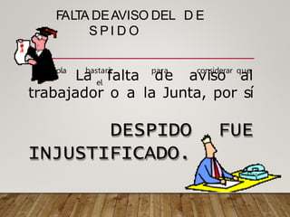 FAL
TA DEAVISO DEL D E
S P I D O
• sola bastará para considerar que
el
La falta de aviso al
trabajador o a la Junta, por sí
DESPIDO FUE
INJUSTIFICADO.
 