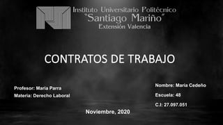 Nombre: María Cedeño
Escuela: 48
C.I: 27.097.051
Profesor: Maria Parra
Materia: Derecho Laboral
Noviembre, 2020
CONTRATOS DE TRABAJO
 