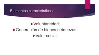 Elementos característicos:
Voluntariedad;
Generación de bienes o riquezas;
Valor social.
 