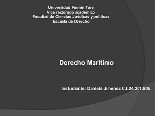 Universidad Fermín Toro
Vice rectorado académico
Facultad de Ciencias Jurídicas y políticas
Escuela de Derecho
Derecho Maritimo
Estudiante: Daniela Jiménez C.I:24.201.805
 