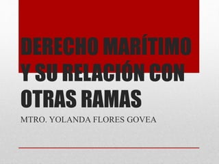 DERECHO MARÍTIMO
Y SU RELACIÓN CON
OTRAS RAMAS
MTRO. YOLANDA FLORES GOVEA
 
