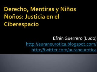 Derecho, Mentiras y Niños Ñoños: Justicia en el Ciberespacio Efrén Guerrero (Ludo) http://auraneurotica.blogspot.com/ http://twitter.com/auraneurotica 