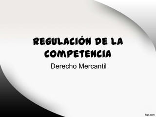 Regulación de la
Competencia
Derecho Mercantil

 