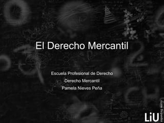 El Derecho Mercantil
Escuela Profesional de Derecho
Derecho Mercantil
Pamela Nieves Peña

 