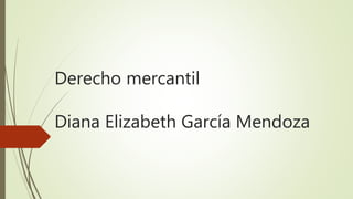 Derecho mercantil
Diana Elizabeth García Mendoza
 