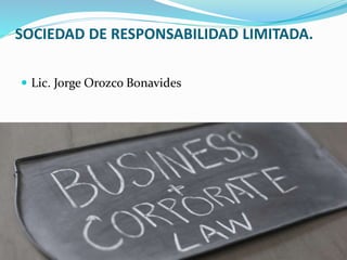 SOCIEDAD DE RESPONSABILIDAD LIMITADA.
 Lic. Jorge Orozco Bonavides
 