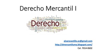 Derecho Mercantil I
Lic. Alvaro Ernesto Clemente Castillo, MDU
alvarocastillo.ec@gmail.com
http://dmercantiluma.blogspot.com/
Cel. 7014-0602
 