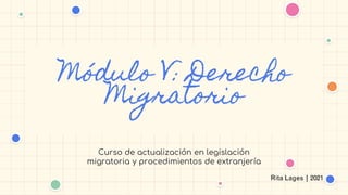 Módulo V: Derecho
Migratorio
Curso de actualización en legislación
migratoria y procedimientos de extranjería
Rita Lages | 2021
 