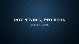 ROY NEYELL, YTO VERA
DERECHO MINERO
 