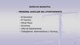 PERSONAL AUXILIAR DEL AYUNTAMIENTO
- El Secretario
- El Tesorero
- Oficial Mayor
- Directores
- Jefes de Departamento
- Trabajadores: Administrativos y Técnicos.
DERECHO MUNICIPAL
9
 