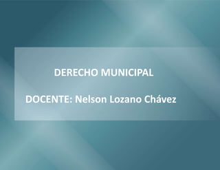 DERECHO MUNICIPAL
DOCENTE: Nelson Lozano Chávez
 