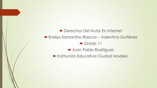  Derechos Del Autor En Internet
 Evelyn Samantha Riascos – Valentina Gutiérrez
 Grado 11
 Juan Pablo Rodríguez
 Institución Educativa Ciudad Modelo.
 