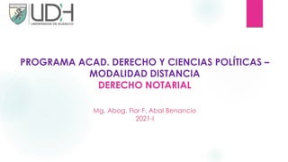 PROGRAMA ACAD. DERECHO Y CIENCIAS POLÍTICAS –
MODALIDAD DISTANCIA
DERECHO NOTARIAL
Mg. Abog. Flor F. Abal Benancio
2021-I
 