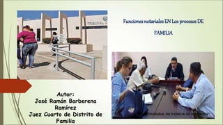 Funciones notariales EN Los procesos DE
FAMILIA
Autor:
José Ramón Barberena
Ramírez
Juez Cuarto de Distrito de
Familia
 