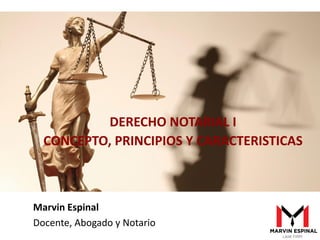 Marvin Espinal
Docente, Abogado y Notario
DERECHO NOTARIAL I
CONCEPTO, PRINCIPIOS Y CARACTERISTICAS
 