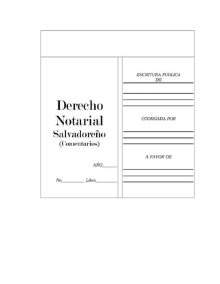Derecho
Notarial
Salvadoreño
(Comentarios)
AÑO_______
No___________ Libro__________
ESCRITURA PUBLICA
DE
OTORGADA POR
A FAVOR DE
 