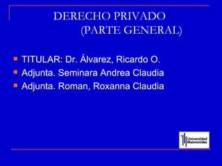 DERECHO PRIVADO
              (PARTE GENERAL)

   TITULAR: Dr. Álvarez, Ricardo O.
   Adjunta. Seminara Andrea Claudia
   Adjunta. Roman, Roxanna Claudia
 