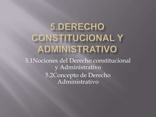 5.1Nociones del Derecho constitucional
y Administrativo
5.2Concepto de Derecho
Administrativo

 