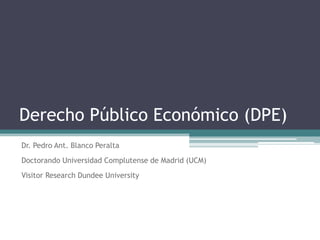 Derecho Público Económico (DPE)
Dr. Pedro Ant. Blanco Peralta
Doctorando Universidad Complutense de Madrid (UCM)
Visitor Research Dundee University
 