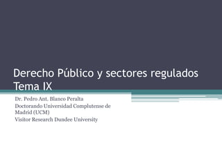 Derecho Público y sectores regulados
Tema IX
Dr. Pedro Ant. Blanco Peralta
Doctorando Universidad Complutense de
Madrid (UCM)
Visitor Research Dundee University
 