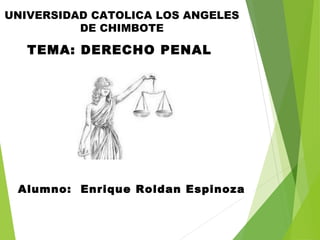 TEMA: DERECHO PENAL
UNIVERSIDAD CATOLICA LOS ANGELES
DE CHIMBOTE
Alumno: Enrique Roldan Espinoza
 
