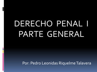 DERECHO PENAL I
PARTE GENERAL
Por: Pedro Leonidas RiquelmeTalavera
 