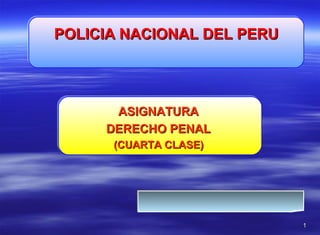11
ASIGNATURAASIGNATURA
DERECHO PENALDERECHO PENAL
(CUARTA CLASE)(CUARTA CLASE)
ASIGNATURAASIGNATURA
DERECHO PENALDERECHO PENAL
(CUARTA CLASE)(CUARTA CLASE)
POLICIA NACIONAL DEL PERUPOLICIA NACIONAL DEL PERUPOLICIA NACIONAL DEL PERUPOLICIA NACIONAL DEL PERU
 
