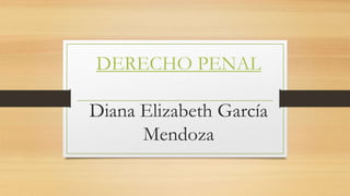 DERECHO PENAL
Diana Elizabeth García
Mendoza
 