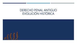 DERECHO PENAL ANTIGUO
EVOLUCIÓN HISTÓRICA
 